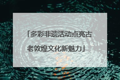 多彩非遗活动点亮古老敦煌文化新魅力