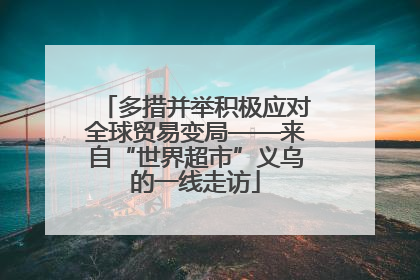 多措并举积极应对全球贸易变局——来自“世界超市”义乌的一线走访