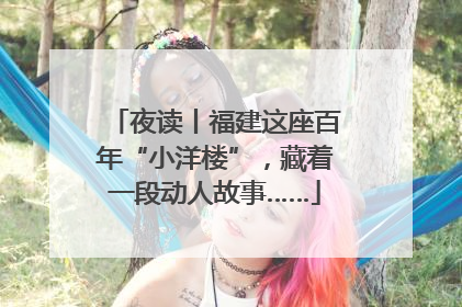 夜读丨福建这座百年“小洋楼”，藏着一段动人故事……
