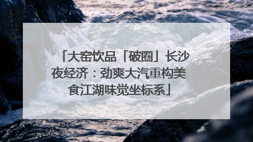 大窑饮品「破圈」长沙夜经济：劲爽大汽重构美食江湖味觉坐标系