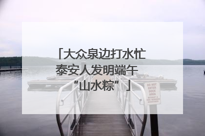 大众泉边打水忙 泰安人发明端午“山水粽”