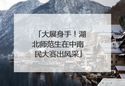 大展身手！湖北师范生在中南民大赛出风采