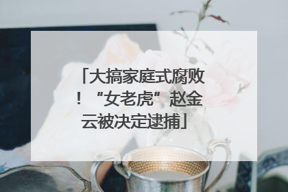 大搞家庭式腐败！“女老虎”赵金云被决定逮捕