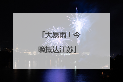 大暴雨！今晚抵达江苏