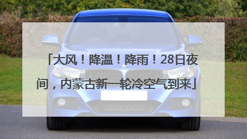 大风！降温！降雨！28日夜间，内蒙古新一轮冷空气到来