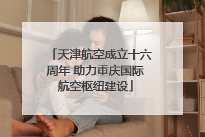 天津航空成立十六周年 助力重庆国际航空枢纽建设