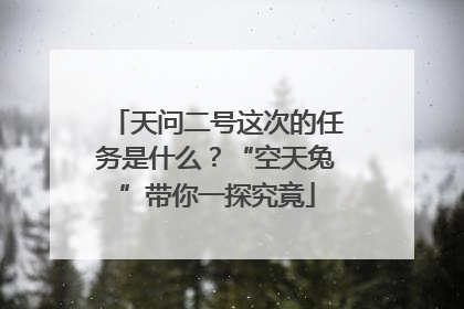 天问二号这次的任务是什么？“空天兔”带你一探究竟