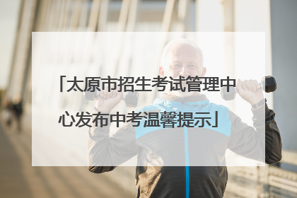 太原市招生考试管理中心发布中考温馨提示