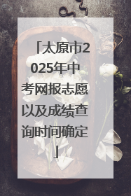 太原市2025年中考网报志愿以及成绩查询时间确定