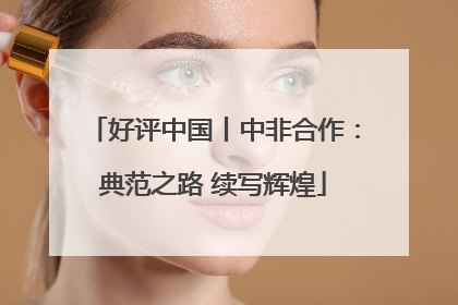 好评中国丨中非合作：典范之路 续写辉煌
