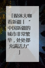 媒体大咖看新疆丨“中国新疆的城市非常繁华,处处都充满活力”