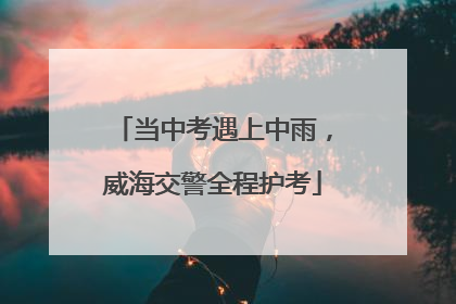 当中考遇上中雨，威海交警全程护考