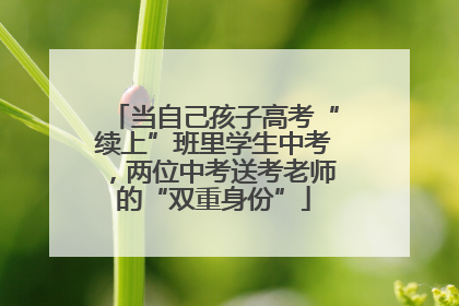 当自己孩子高考“续上”班里学生中考，两位中考送考老师的“双重身份”