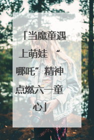 当魔童遇上萌娃 “哪吒”精神点燃六一童心