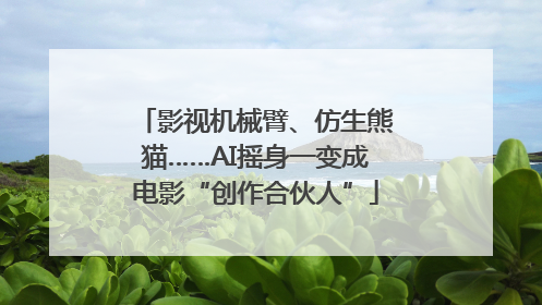 影视机械臂、仿生熊猫……AI摇身一变成电影“创作合伙人”