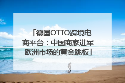 德国OTTO跨境电商平台：中国商家进军欧洲市场的黄金跳板