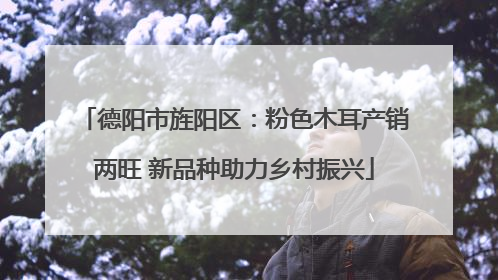 德阳市旌阳区：粉色木耳产销两旺 新品种助力乡村振兴
