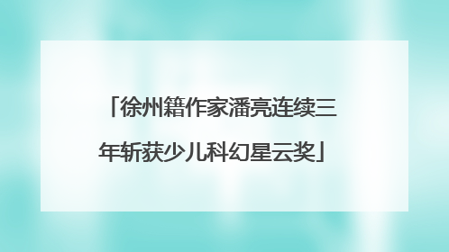 徐州籍作家潘亮连续三年斩获少儿科幻星云奖