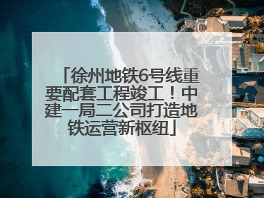 徐州地铁6号线重要配套工程竣工！中建一局二公司打造地铁运营新枢纽
