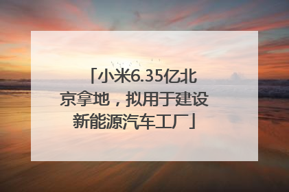 小米6.35亿北京拿地，拟用于建设新能源汽车工厂