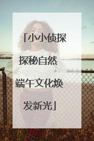 小小侦探探秘自然 端午文化焕发新光