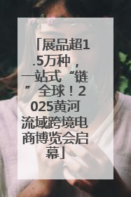 展品超1.5万种，一站式“链”全球！2025黄河流域跨境电商博览会启幕