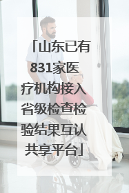 山东已有831家医疗机构接入省级检查检验结果互认共享平台