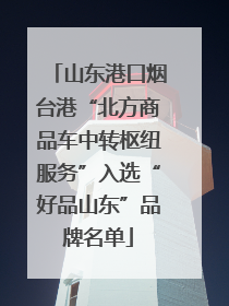 山东港口烟台港“北方商品车中转枢纽服务”入选“好品山东”品牌名单