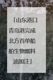 山东港口青岛港完成北方首单船舶生物燃料油加注
