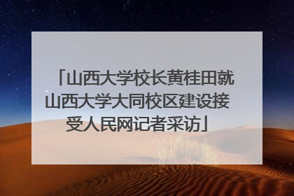 山西大学校长黄桂田就山西大学大同校区建设接受人民网记者采访