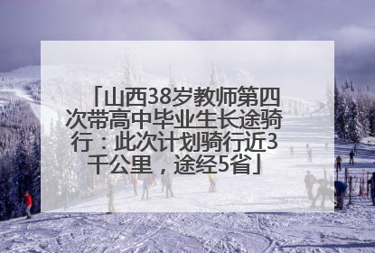 山西38岁教师第四次带高中毕业生长途骑行：此次计划骑行近3千公里，途经5省