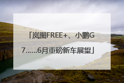 岚图FREE+、小鹏G7……6月重磅新车展望