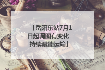 岳阳东站7月1日起调图有变化 持续赋能运输