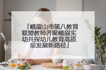 峨眉山市第八教育联盟教师齐聚峨眉实幼共探幼儿教育高质量发展新路径
