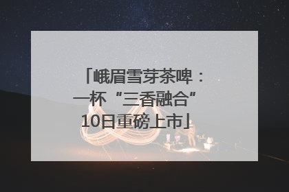 峨眉雪芽茶啤：一杯“三香融合”10日重磅上市