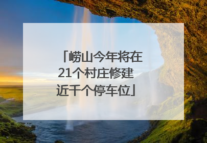 崂山今年将在21个村庄修建近千个停车位
