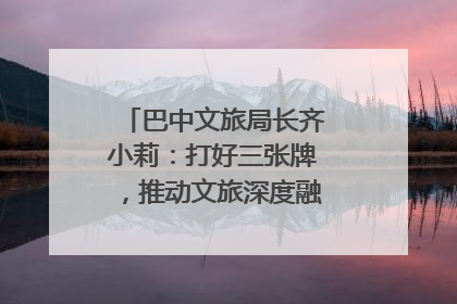 巴中文旅局长齐小莉：打好三张牌，推动文旅深度融合｜文旅局长说