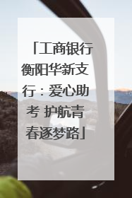 工商银行衡阳华新支行：爱心助考 护航青春逐梦路