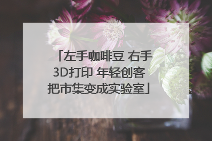 左手咖啡豆 右手3D打印 年轻创客把市集变成实验室