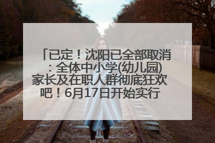 已定！沈阳已全部取消：全体中小学(幼儿园)家长及在职人群彻底狂欢吧！6月17日开始实行！18岁及以上可参加25年学历提升报名！