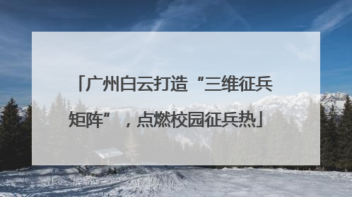 广州白云打造“三维征兵矩阵”，点燃校园征兵热