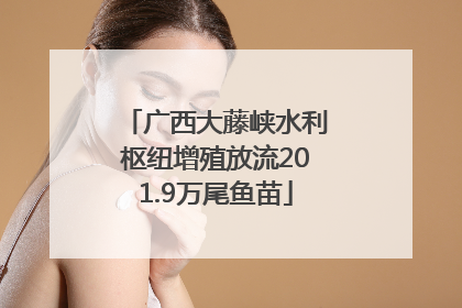 广西大藤峡水利枢纽增殖放流201.9万尾鱼苗