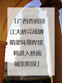 广西苍容浔江大桥完成钢箱梁环缝焊接 将进入桥面铺装阶段
