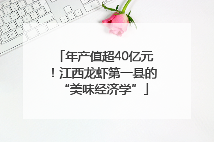 年产值超40亿元！江西龙虾第一县的“美味经济学”