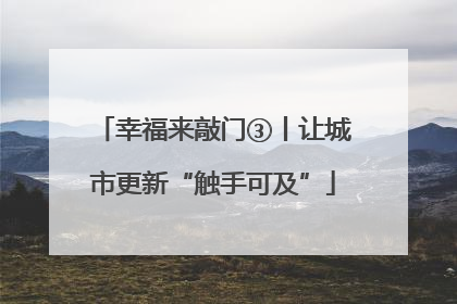 幸福来敲门③丨让城市更新“触手可及”