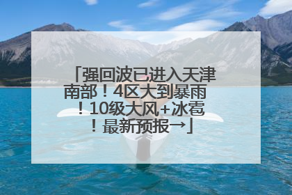 强回波已进入天津南部！4区大到暴雨！10级大风+冰雹！最新预报→