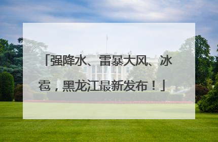 强降水、雷暴大风、冰雹，黑龙江最新发布！