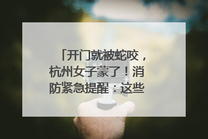 开门就被蛇咬，杭州女子蒙了！消防紧急提醒：这些方法都不靠谱！