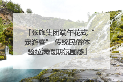 张旅集团端午花式“宠游客” 传统民俗体验拉满假期氛围感