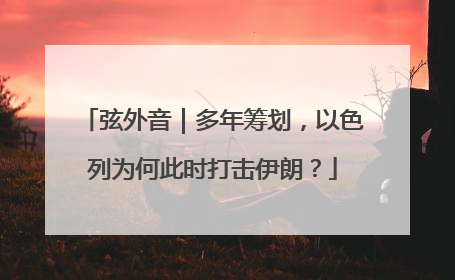 弦外音｜多年筹划，以色列为何此时打击伊朗？